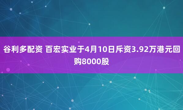 谷利多配资 百宏实业于4月10日斥资3.92万港元回购8000股