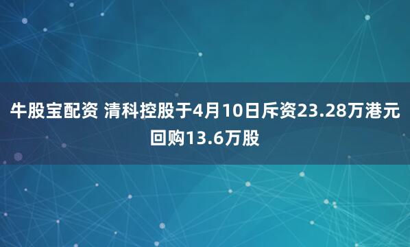 牛股宝配资 清科控股于4月10日斥资23.28万港元回购13.6万股
