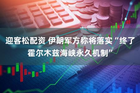 迎客松配资 伊朗军方称将落实“终了霍尔木兹海峡永久机制”