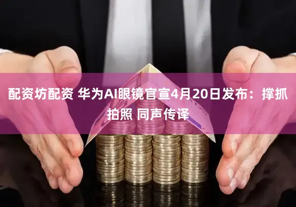 配资坊配资 华为AI眼镜官宣4月20日发布：撑抓拍照 同声传译