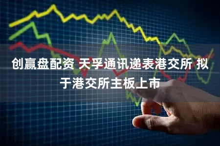 创赢盘配资 天孚通讯递表港交所 拟于港交所主板上市