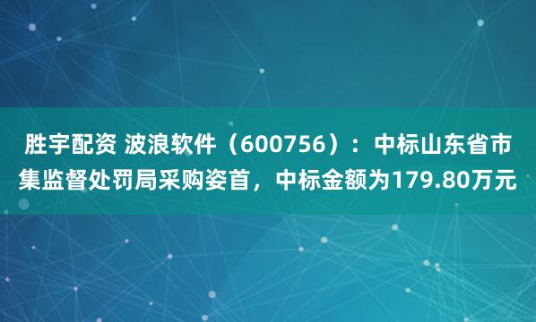胜宇配资 波浪软件(600756):中标山东省市集监督处罚局采购姿首,中标金额为179.80万元