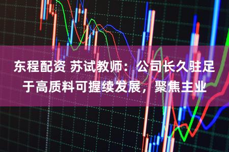 东程配资 苏试教师:公司长久驻足于高质料可握续发展,聚焦主业
