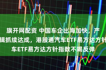 旗开网配资 中国车企出海加快,产业盈利建树逻辑抓续达成,港股通汽车ETF易方达方针指数不竭反弹