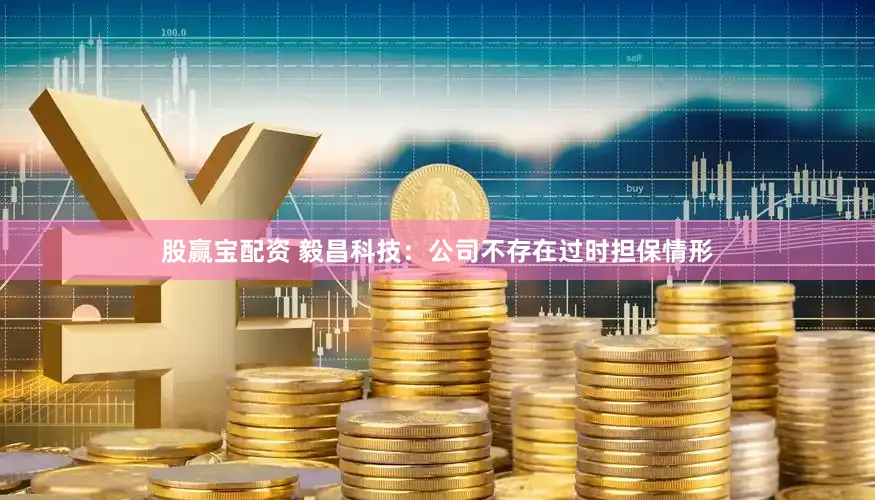 股赢宝配资 毅昌科技：公司不存在过时担保情形