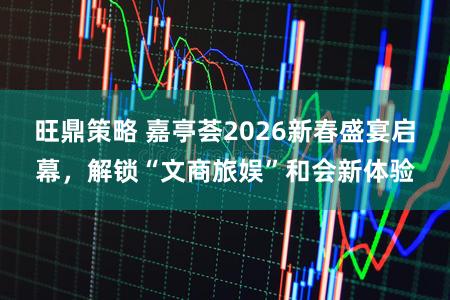 旺鼎策略 嘉亭荟2026新春盛宴启幕，解锁“文商旅娱”和会新体验
