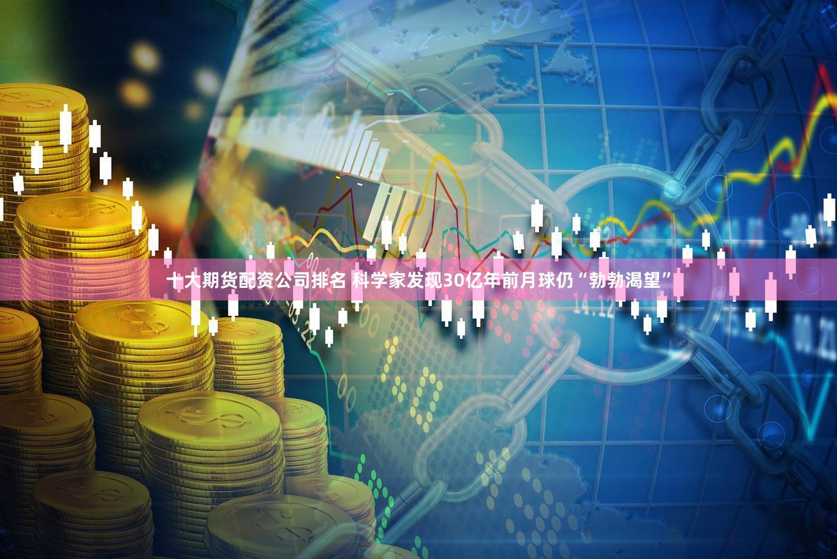 十大期货配资公司排名 科学家发现30亿年前月球仍“勃勃渴望”