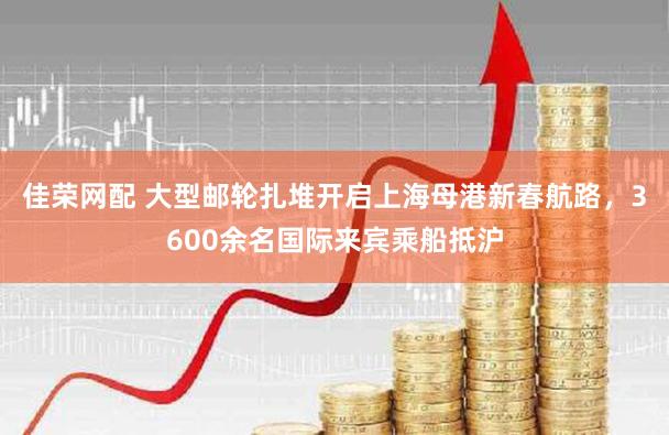 佳荣网配 大型邮轮扎堆开启上海母港新春航路，3600余名国际来宾乘船抵沪