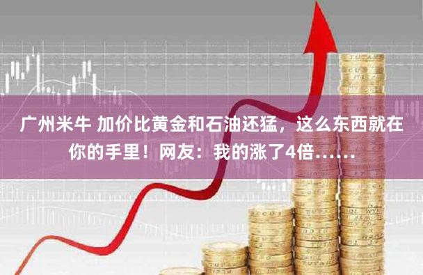 广州米牛 加价比黄金和石油还猛，这么东西就在你的手里！网友：我的涨了4倍……