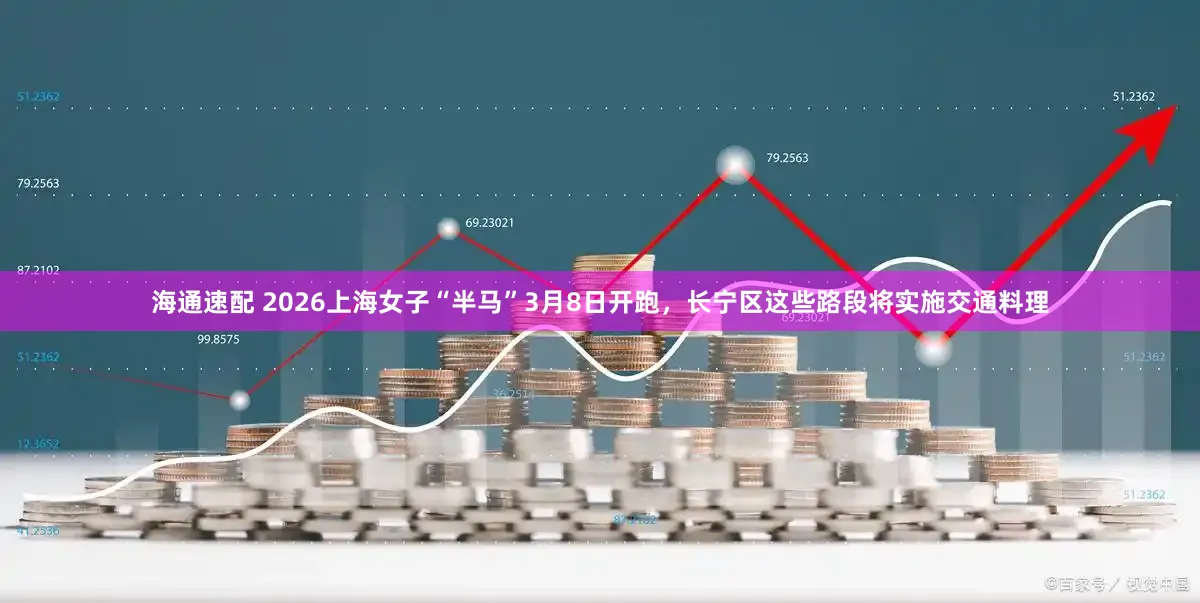 海通速配 2026上海女子“半马”3月8日开跑，长宁区这些路段将实施交通料理