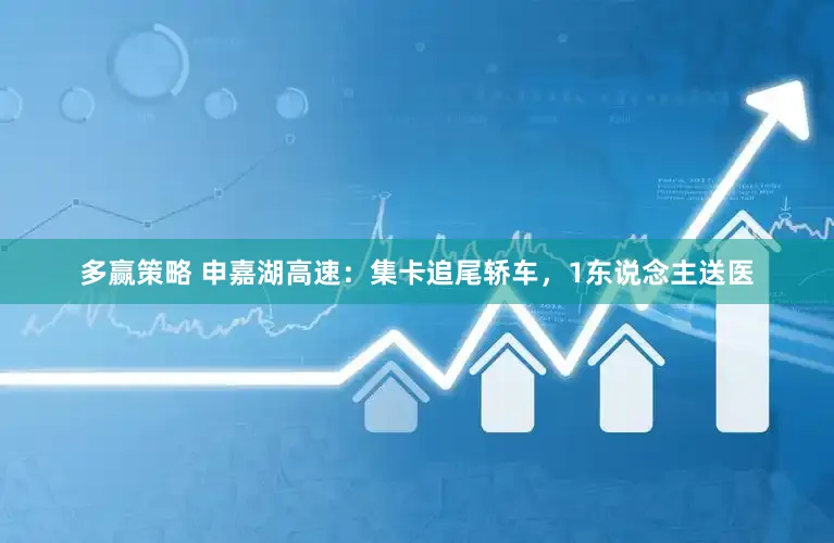 多赢策略 申嘉湖高速：集卡追尾轿车，1东说念主送医