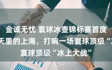 金诚无忧 寰球冰壶锦标赛首度落沪，春天里的上海，打响一场寰球顶级“冰上大战”