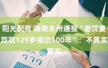 阳光配资 湖南永州通报“老汉妻双双129岁相恋100年”：不属实