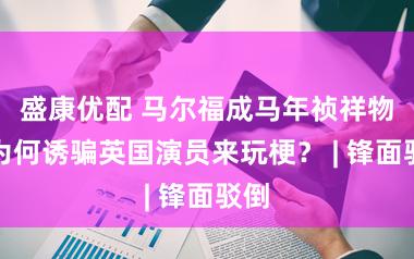 盛康优配 马尔福成马年祯祥物，为何诱骗英国演员来玩梗？ | 锋面驳倒