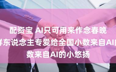 配资宝 AI只可用来作念春晚吗？这群东说念主专爱给全国小数来自AI的小悠扬