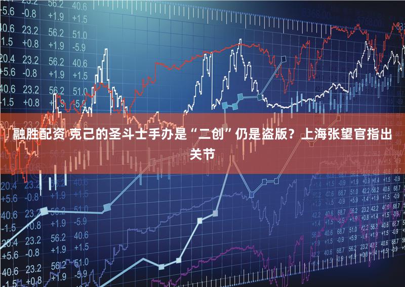 融胜配资 克己的圣斗士手办是“二创”仍是盗版?上海张望官指出关节