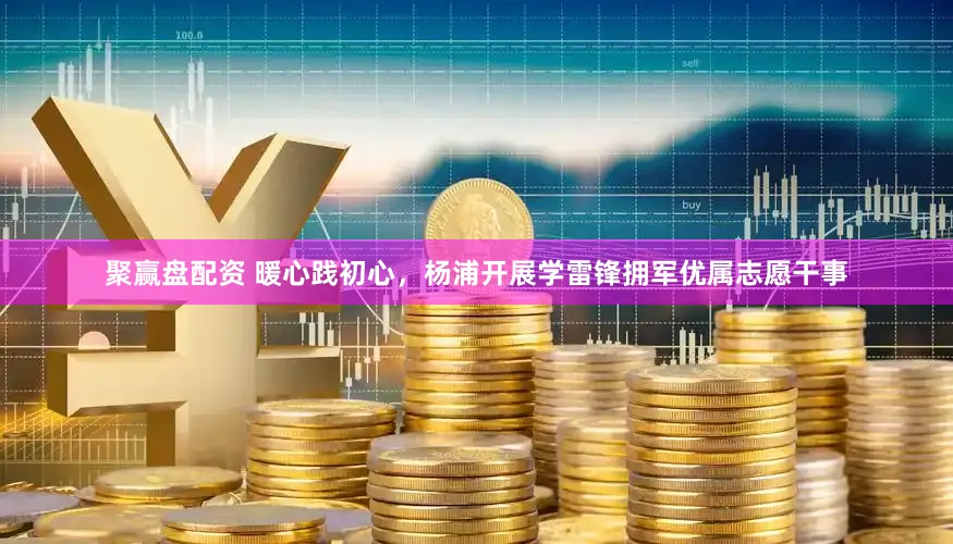 聚赢盘配资 暖心践初心，杨浦开展学雷锋拥军优属志愿干事