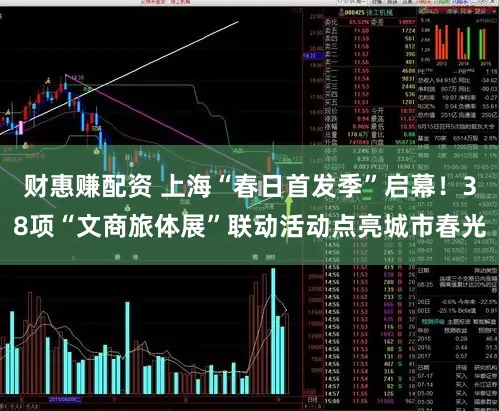 财惠赚配资 上海“春日首发季”启幕！38项“文商旅体展”联动活动点亮城市春光
