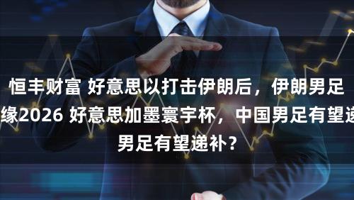 恒丰财富 好意思以打击伊朗后，伊朗男足或无缘2026 好意思加墨寰宇杯，中国男足有望递补？