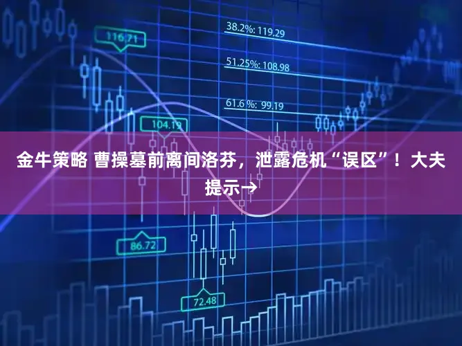 金牛策略 曹操墓前离间洛芬，泄露危机“误区”！大夫提示→