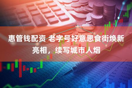 惠管钱配资 老字号好意思食街焕新亮相，续写城市人烟