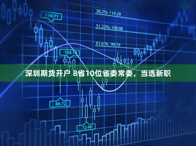 深圳期货开户 8省10位省委常委，当选新职