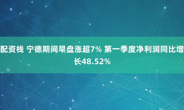 配资栈 宁德期间早盘涨超7% 第一季度净利润同比增长48.52%