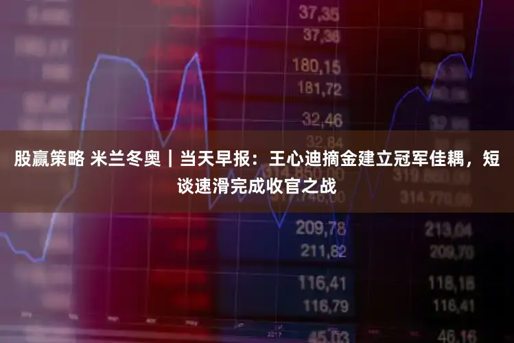 股赢策略 米兰冬奥｜当天早报：王心迪摘金建立冠军佳耦，短谈速滑完成收官之战