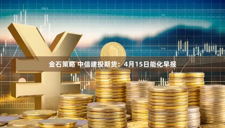 金石策略 中信建投期货：4月15日能化早报