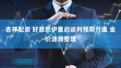 吉祥配资 好意思伊重启谈判预期升温 金价涟漪整理