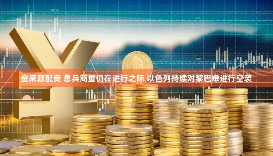 金来源配资 息兵商量仍在进行之际 以色列持续对黎巴嫩进行空袭