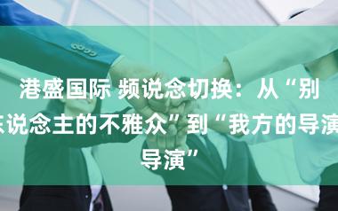 港盛国际 频说念切换:从“别东说念主的不雅众”到“我方的导演”
