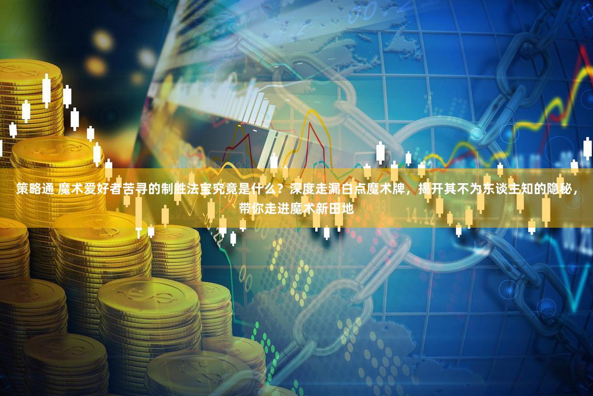 策略通 魔术爱好者苦寻的制胜法宝究竟是什么？深度走漏白点魔术牌，揭开其不为东谈主知的隐秘，带你走进魔术新田地