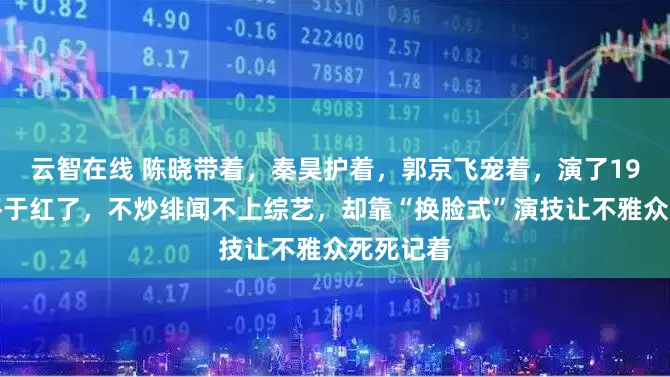 云智在线 陈晓带着，秦昊护着，郭京飞宠着，演了19部戏，终于红了，不炒绯闻不上综艺，却靠“换脸式”演技让不雅众死死记着