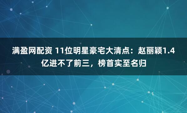 满盈网配资 11位明星豪宅大清点：赵丽颖1.4亿进不了前三，榜首实至名归
