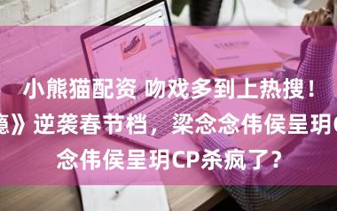 小熊猫配资 吻戏多到上热搜！《京婚浓瘾》逆袭春节档，梁念念伟侯呈玥CP杀疯了？