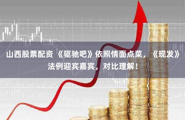 山西股票配资 《驱驰吧》依照情面点菜，《现发》法例迎宾嘉宾，对比理解！