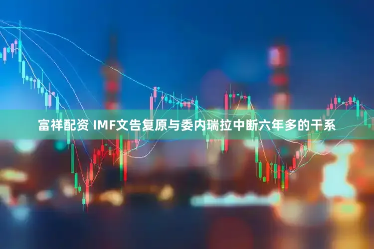 富祥配资 IMF文告复原与委内瑞拉中断六年多的干系