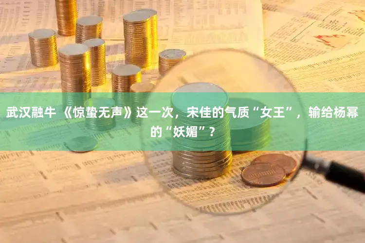 武汉融牛 《惊蛰无声》这一次，宋佳的气质“女王”，输给杨幂的“妖媚”？