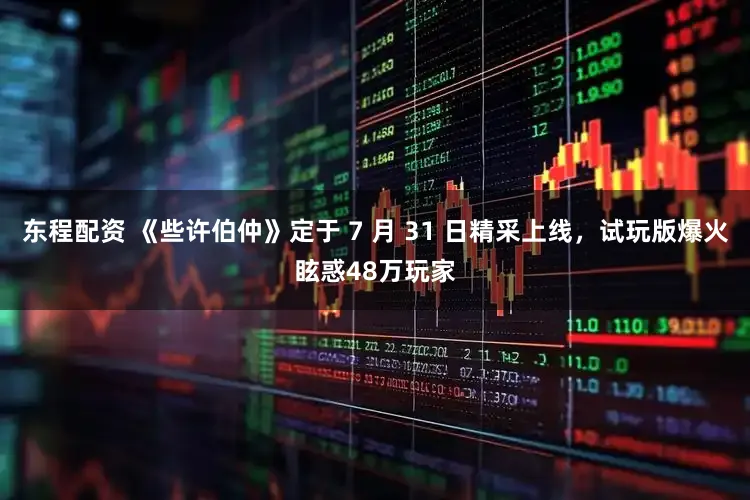 东程配资 《些许伯仲》定于 7 月 31 日精采上线，试玩版爆火眩惑48万玩家