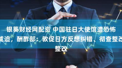 银葵财经网配资 中国驻日大使馆遭恐怖威迫，酬酢部：敦促日方反想纠错、彻查整改