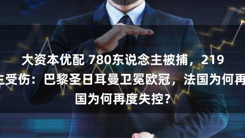 大资本优配 780东说念主被捕，219东说念主受伤：巴黎圣日耳曼卫冕欧冠，法国为何再度失控？