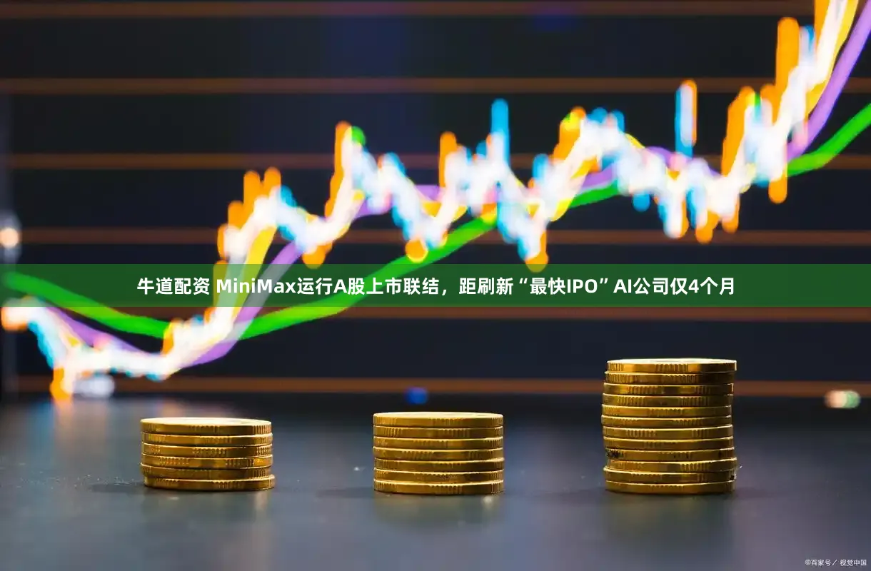 牛道配资 MiniMax运行A股上市联结，距刷新“最快IPO”AI公司仅4个月