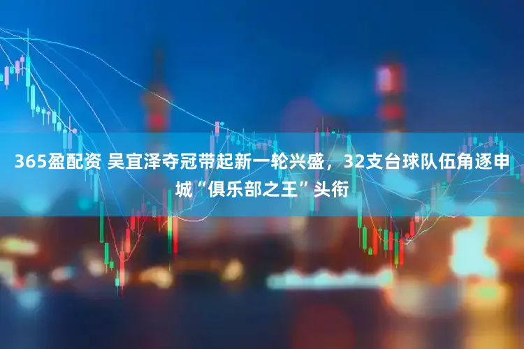 365盈配资 吴宜泽夺冠带起新一轮兴盛，32支台球队伍角逐申城“俱乐部之王”头衔