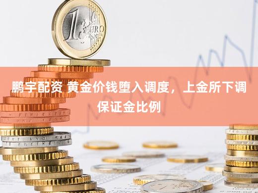 鹏宇配资 黄金价钱堕入调度，上金所下调保证金比例