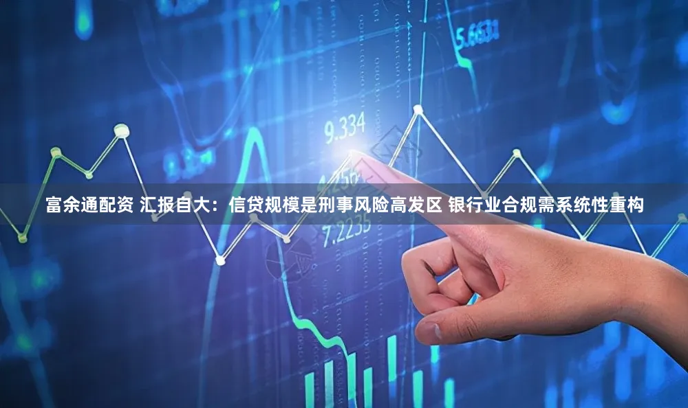 富余通配资 汇报自大：信贷规模是刑事风险高发区 银行业合规需系统性重构