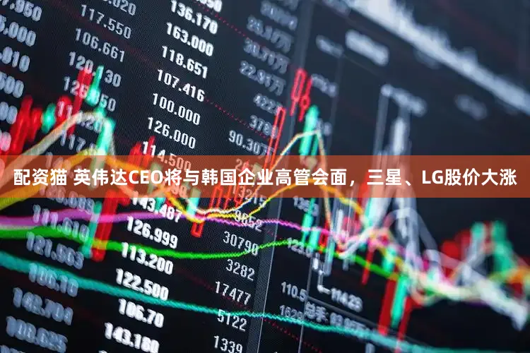 配资猫 英伟达CEO将与韩国企业高管会面，三星、LG股价大涨
