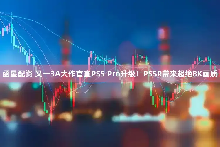 函星配资 又一3A大作官宣PS5 Pro升级！PSSR带来超绝8K画质
