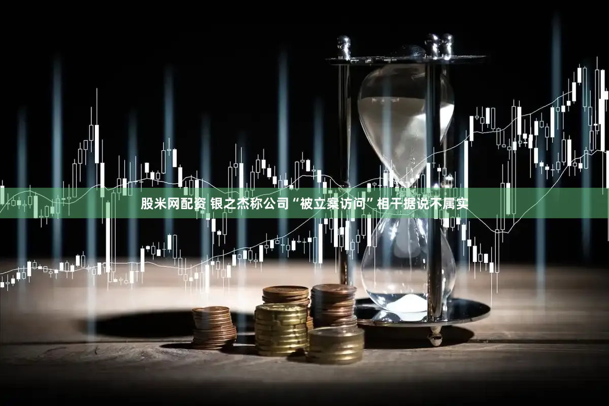 股米网配资 银之杰称公司“被立案访问”相干据说不属实