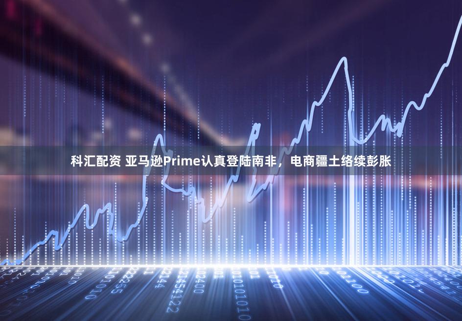 科汇配资 亚马逊Prime认真登陆南非，电商疆土络续彭胀